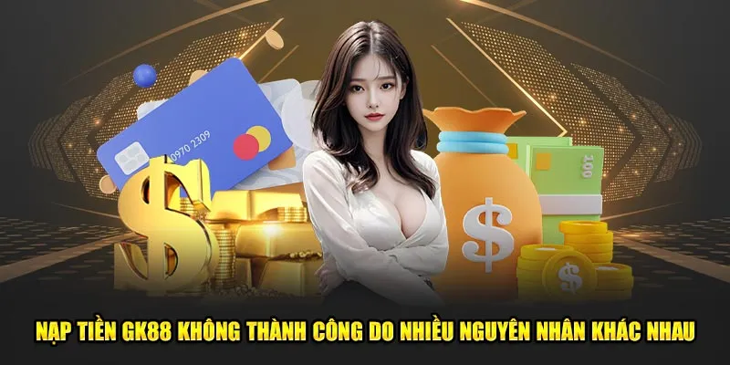 Nạp tiền GK88 không thành công do nhiều nguyên nhân khác nhau